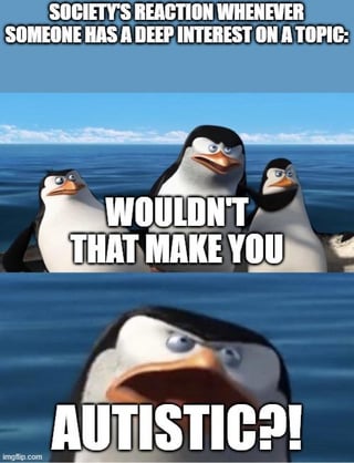 A two-panel meme featuring animated penguins from the Madagascar franchise. The top panel shows three penguins standing against an ocean backdrop with the text: 'SOCIETY'S REACTION WHENEVER SOMEONE HAS A DEEP INTEREST ON A TOPIC:'. The bottom panel is a close-up of one penguin with a skeptical expression, accompanied by the text: 'WOULDN'T THAT MAKE YOU AUTISTIC?!'. The meme critiques societal stereotypes that equate deep interests (a common trait in autistic individuals) with being autistic, framing this as a default skeptical reaction from society.