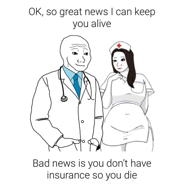 This is a single-panel line art meme drawn in the typical Wojak character style. It features a bald male doctor in a white lab coat with a stethoscope around his neck, standing beside a female nurse wearing a standard white nurse uniform with a red cross on her cap. Text appears at the top and bottom of the image: the top text from the doctor's perspective reads 'OK, so great news I can keep you alive', while the bottom text continues 'Bad news is you don't have insurance so you die'. The joke uses dark, satirical humor to criticize a major flaw in for-profit healthcare systems, where life-saving medical treatment is only accessible to people who have valid health insurance, even if the care itself is medically possible to administer.