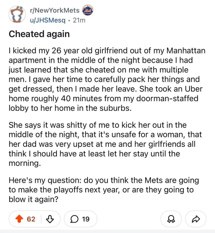 A screenshot of a Reddit post from the subreddit r/NewYorkMets, posted by user u/JHSMesq. The post opens with a detailed personal anecdote about kicking a cheating girlfriend out of a Manhattan apartment in the middle of the night, including her reaction and criticism from her family/friends. The narrative abruptly transitions to an unrelated question: whether the New York Mets will make the playoffs next year or 'blow it again.' The post displays Reddit UI elements such as upvote/downvote buttons (62 upvotes), a comment icon (19 comments), and share options.