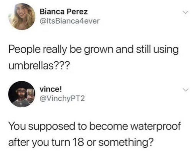 This image is a screenshot of two public interacting posts on the X (formerly Twitter) platform. The first post from user Bianca Perez (@ItsBianca4ever) mockingly questions why adult people still use umbrellas. The second post is a sarcastic reply from user vince! (@VinchyPT2), who jokes that people are expected to become naturally waterproof once they turn 18 years old, mocking the absurd logic of the original post. The humor derives from the ridiculous unspoken premise that adulthood should remove common needs like protection from rain, making the reply a widely relatable funny clapback to illogical hot takes about adult behavior.