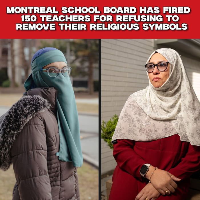 This is a two-panel collage image with a red text banner at the top. The top banner text states that the Montreal school board has fired 150 teachers for refusing to remove their religious symbols. The left panel features a Muslim woman wearing a teal niqab, clear glasses, and a brown winter puffer jacket with black fur trim, standing outdoors on a residential street looking directly at the camera. The right panel features a second Muslim woman wearing a white patterned hijab, dark rimmed glasses, and a red dress, standing against a light grey brick wall with a serious, displeased expression, with her hands folded in front of her. Both women are implied to be among the teachers fired for wearing religious attire at work, in relation to Quebec's Bill 21 secularism legislation.