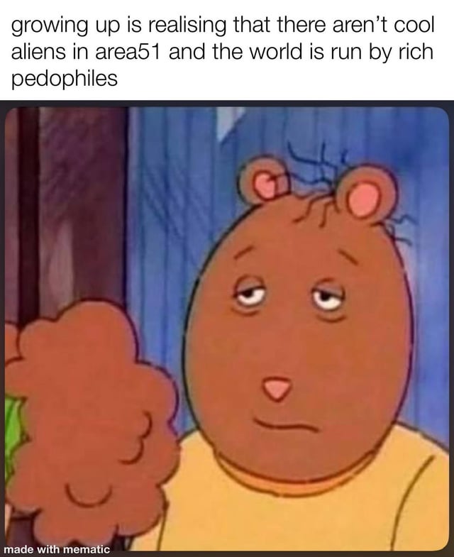 This is a single-panel reaction meme. The top section features text stating 'growing up is realising that there aren’t cool aliens in area51 and the world is run by rich pedophiles'. Below the text is a still of a tired, resigned-looking brown bear character from the animated series *Arthur*, with a downturned mouth and half-lidded eyes that convey disillusionment. A 'made with mematic' watermark is present in the bottom left corner. The meme uses dark humor to express the cynical, disappointing realization many people have as they mature, moving past fun childhood conspiracy fantasies to confronting bleak truths about power held by corrupt wealthy elites.