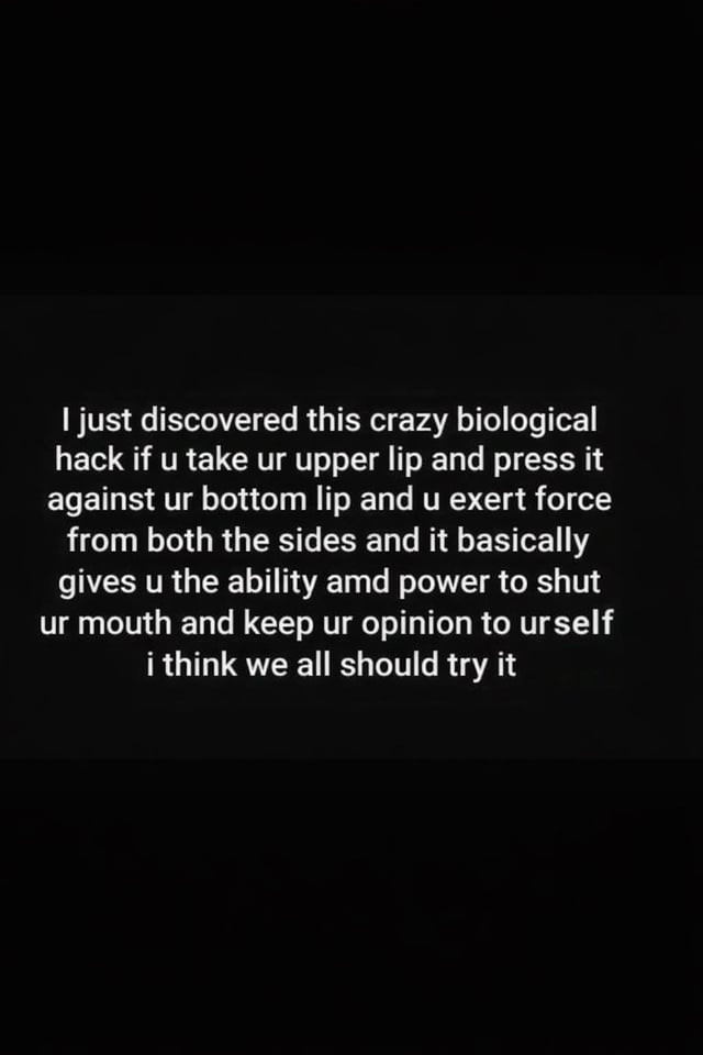 This image is a text-based meme set against a solid black background with white, casually formatted text. The core joke uses sarcasm and playful exaggeration: it frames the basic, universal physical action of closing one's mouth (pressing the upper lip to the lower lip and applying pressure from the sides) as a 'crazy biological hack' that grants the power to stay silent and refrain from sharing one's opinion. The text uses informal online shorthand (like 'ur' for 'your') and contains a small typo ('amd' instead of 'and'), which is typical of casual social media writing. The humor comes from presenting an obvious, mundane action as a revolutionary 'hack' to gently mock or encourage people to practice restraint in speaking their unneeded opinions.