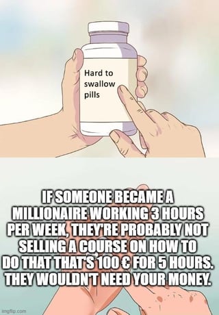 The meme consists of two sections using the 'hard to swallow pills' template. The top section shows animated hands holding a white pill bottle with the label 'Hard to swallow pills,' where one hand points to the label. The bottom section contains bold, uppercase text that argues against the logic of get-rich-quick courses: 'IF SOMEONE BECAME A MILLIONAIRE WORKING 3 HOURS PER WEEK, THEY'RE PROBABLY NOT SELLING A COURSE ON HOW TO DO THAT THAT'S 100 $ FOR 5 HOURS. THEY WOULDN'T NEED YOUR MONEY.' The image humorously delivers a critical 'hard truth' about the contradiction in such schemes.
