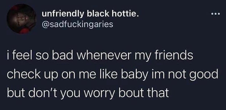 This is a dark mode screenshot of a public X (formerly Twitter) post from user @sadfuckingaries, who uses the display name 'unfriendly black hottie'. The text of the post states: 'i feel so bad whenever my friends check up on me like baby im not good but don't you worry bout that'. The post expresses a common relatable sentiment of struggling with poor mental or emotional health, feeling guilty that friends are concerned for you, and wanting to reassure your loved ones that they do not need to stress over your state even when you are not doing okay.
