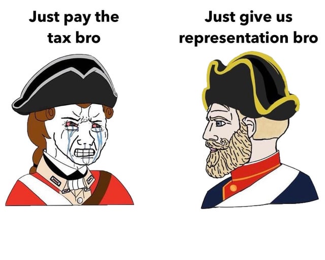 This is a two-panel historical humor meme. The left panel shows a crying, frustrated wojak character dressed as a British Revolutionary War era redcoat, with text above reading 'Just pay the tax bro'. The right panel shows a calm, stoic wojak character dressed as a 13 Colonies representative, with text above reading 'Just give us representation bro'. The meme jokes about the core colonial grievance of 'no taxation without representation' that sparked the American Revolution: Britain refused to grant the 13 colonies parliamentary representation while imposing unfair taxes, which ultimately led to Britain losing control of the colonies after the Revolutionary War.