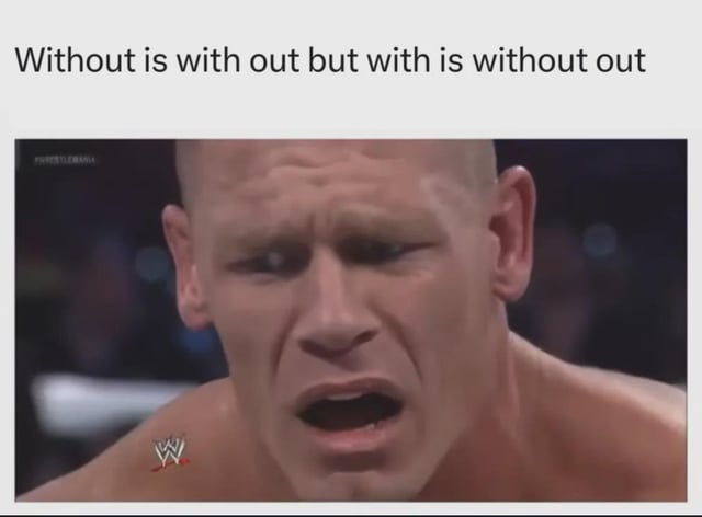 The meme is split into two sections: top text states "Without is with out but with is without out", a semantically circular wordplay statement that breaks down the English words "with" and "without" into their component parts to form a confusing, redundant logical claim. Below the text is a still image of professional wrestler John Cena from a WWE broadcast, with a bewildered, open-mouthed, furrowed-brow confused expression that perfectly illustrates the typical reaction of readers encountering the mind-bending trivial language fact.