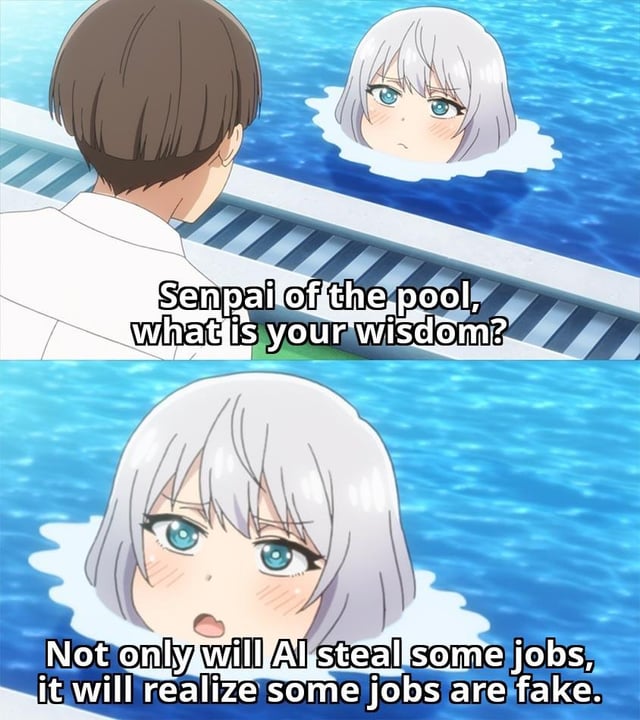 This is a two-panel anime meme. The top panel shows a brown-haired male character standing at the edge of a swimming pool, addressing a silver-haired female character who is submerged in the pool with only her head visible above the water, with overlaid text reading 'Senpai of the pool, what is your wisdom?'. The bottom panel is a close-up of the silver-haired girl in the pool, delivering her response in overlaid text: 'Not only will AI steal some jobs, it will realize some jobs are fake.' The joke references contemporary conversations about artificial intelligence displacing human labor, and the widely shared observation that many corporate or white-collar positions serve no practical purpose and would be exposed as redundant by AI automation.