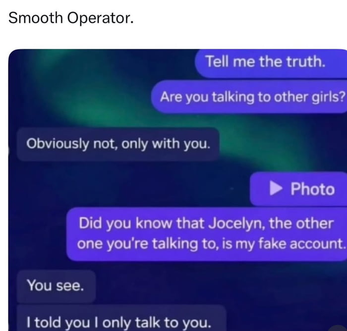 A meme depicting a simulated chat conversation with a humorous twist. The top text reads 'Smooth Operator.' The girl asks the guy if he's talking to other girls; he responds, 'Obviously not, only with you.' She then reveals, 'Did you know that Jocelyn, the other one you're talking to, is my fake account.' The guy follows with, 'You see. I told you I only talk to you,' using technicality to make his initial statement technically true. The background is a dark, blurred image with greenish hues, resembling a night sky or aurora.
