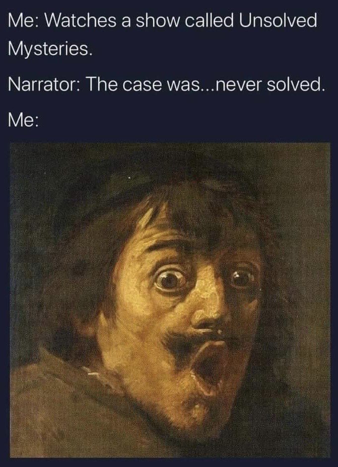 This meme has three lines of white text placed on a dark blue background at the top, followed by a cropped classical oil painting of a man with an extremely shocked expression: wide bulging eyes, open mouth, and raised eyebrows. The text sets up a relatable sarcastic joke: the first line reads 'Me: Watches a show called Unsolved Mysteries.', the second line reads 'Narrator: The case was...never solved.', and the third line reads 'Me:' leading directly into the shocked face image. The humor is derived from the exaggerated fake surprise at the entirely predictable outcome of a show explicitly named for featuring unsolved cases, mocking viewers who act shocked when the cases on the program remain unresolved at the end.