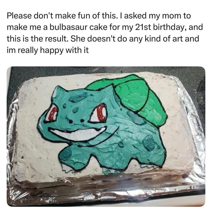 The image features a rectangular birthday cake placed on an aluminum foil tray. The cake is covered in white frosting, with a hand-decorated illustration of Bulbasaur (a Pokémon character) on top. Bulbasaur is depicted with a blue-green body, red eyes, a white smile, and a large green bulb on its back. Above the cake, there is a text overlay that reads: 'Please don't make fun of this. I asked my mom to make me a bulbasaur cake for my 21st birthday, and this is the result. She doesn't do any kind of art and im really happy with it'. The overall presentation is heartfelt, highlighting a homemade, personal touch from the user's mother.