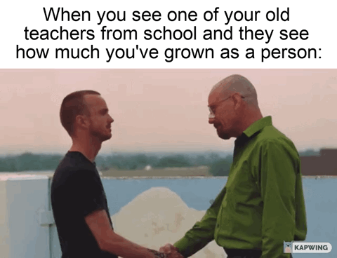 This meme uses an iconic rooftop handshake scene from the AMC drama *Breaking Bad*, featuring former chemistry student Jesse Pinkman and his ex-teacher Walter White. The top text sets up a relatable, seemingly wholesome scenario of running into an old school teacher who gets to see how much you have grown as an adult after graduation. The dark comedic irony comes from the context of the original show: after Jesse left school, he and Walter became partners in an illegal methamphetamine manufacturing operation, so the referenced "growth" is actually Jesse becoming a successful criminal with Walter's guidance, twisting the expected positive teacher-student reunion into a joke about their shared illicit history.