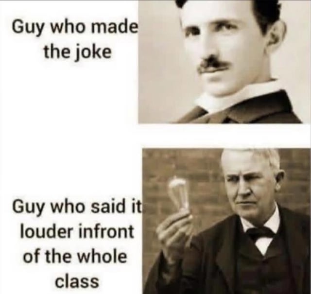 This is a two-panel comparative meme. The top panel features a sepia portrait of inventor Nikola Tesla, paired with the label 'Guy who made the joke', representing the person who originally comes up with a funny comment in a group setting. The bottom panel features a sepia photo of inventor Thomas Edison holding an incandescent lightbulb, paired with the label 'Guy who said it louder infront of the whole class', representing the person who repeats the original joke at a higher volume to get credit and laughs from the larger group. The joke relies on the common popular historical anecdote that Edison took public credit for invention work originally done by Tesla, drawing a direct parallel to the relatable social experience of having your joke appropriated by someone who repeats it louder to get recognition.