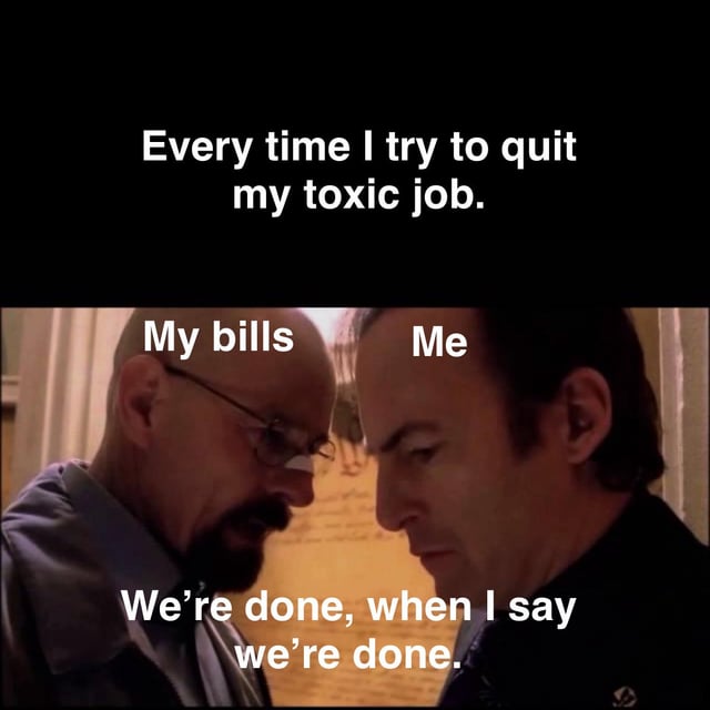 This meme uses an iconic confrontational scene from the TV series Breaking Bad to make a relatable joke about workplace struggles. The top text states 'Every time I try to quit my toxic job.' The bald character (Walter White) is labeled 'My bills', while the other character (Saul Goodman) is labeled 'Me'. The line assigned to the bills character reads 'We're done, when I say we're done.', humorously representing that financial obligations stop people from leaving unfulfilling, toxic jobs even when they want to, aligning with the original title noting that the pay is good despite the bad work environment.