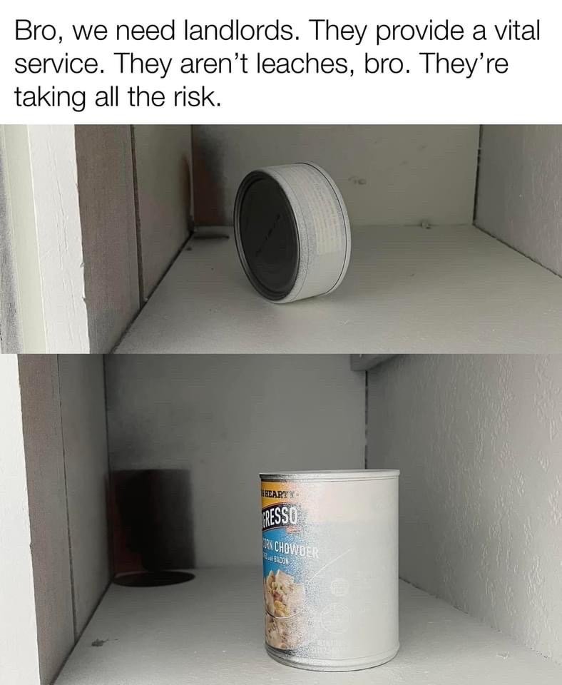 This is a two-panel sarcastic meme mocking common defenses of landlords. The top text displays a frequently repeated pro-landlord talking point: 'Bro, we need landlords. They provide a vital service. They aren't leaches, bro. They're taking all the risk.' (using a common spelling error for 'leeches'). The first panel shows a canned good placed on its side on an empty shelf, so only the unlabeled circular bottom is visible. The second panel shows the same can rotated to stand upright, revealing it is a can of Progresso brand corn chowder. The end of the brand name 'Progresso' sounds phonetically similar to 'leeches', creating a visual pun that reveals the landlord defense is wrong: landlords *are* the 'leaches/leeches' the text claimed they are not.