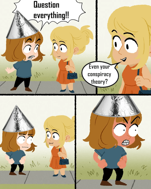 A 4-panel comic meme featuring two characters. Panel 1: A brown-haired person wearing a tinfoil hat (stereotypical of conspiracy theorists) stands on a sidewalk, gesturing animatedly, and exclaims, "Question everything!!" to a blonde woman in an orange dress holding a small handbag. Panel 2: The blonde woman smirks and responds, "Even your conspiracy theory?" Panel 3: Both characters look surprised, with wide eyes and open mouths. Panel 4: The tinfoil hat-wearing character appears angry, with clenched fists and a scowling expression, while the blonde woman looks on. The humor lies in the irony of applying the conspiracy theorist's own mantra of questioning everything to their own beliefs, creating a paradoxical and amusing reaction.