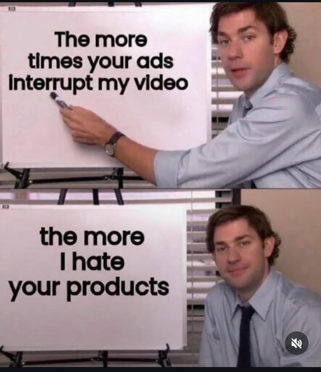 This is a two-panel relatable meme using the Jim Halpert whiteboard presentation template from the American TV show *The Office (US)*. In the first panel, Jim Halpert points at text written on the whiteboard that reads 'The more times your ads interrupt my video'. In the second panel, Jim finishes the statement on the whiteboard with 'the more I hate your products' and smiles knowingly at the camera. The meme expresses the common consumer experience that excessive intrusive advertising that interrupts online videos actually causes potential customers to dislike the advertised brand instead of encouraging them to purchase, which is a widely agreed upon opinion by many internet users.