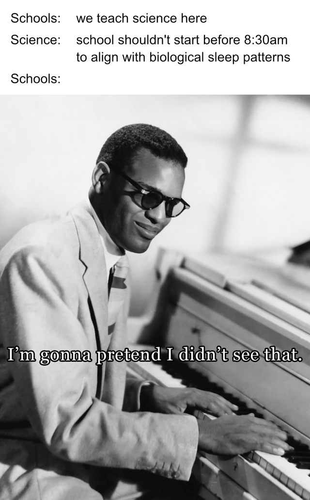 A meme featuring a vintage black-and-white photograph of a man in a light-colored suit and tie, playing a piano and smiling while looking to his side. The top section contains three lines of text: 'Schools: we teach science here', 'Science: school shouldn't start before 8:30am to align with biological sleep patterns', and 'Schools:' followed by the bottom text overlay on the image: 'I'm gonna pretend I didn't see that.' The meme humorously critiques educational institutions for claiming to prioritize science while ignoring scientific recommendations about optimal school start times aligned with biological sleep cycles, particularly resonating with night owls who struggle with early mornings.