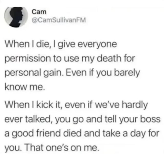 A meme consisting of a screenshot of a tweet from user Cam (@CamSullivanFM). The tweet humorously grants permission for others (even casual acquaintances) to use the author's death for personal gain, specifically suggesting telling one's boss that a good friend died to take a day off. The tweet is displayed in a standard Twitter/X interface with the user's profile picture (a black silhouette) and handle visible above the text.