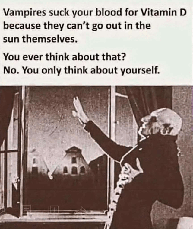 A meme consisting of a black-and-white vintage image of a person (likely a vampire) reaching longingly towards a window with one hand, paired with top text that humorously claims vampires suck blood for Vitamin D because they can't go out in the sun, then accuses the viewer of being selfish for not considering this. The text reads: 'Vampires suck your blood for Vitamin D because they can’t go out in the sun themselves. You ever think about that? No. You only think about yourself.' The image shows the figure gazing towards the window, suggesting a desire for sunlight, reinforcing the joke about Vitamin D deficiency.