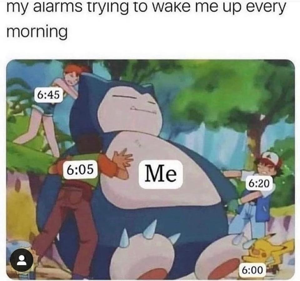This meme uses a classic scene from the Pokemon animated series where main characters Ash, Misty, Brock, and Pikachu all attempt to push the enormous, immobile sleeping Pokemon Snorlax. Snorlax is labeled 'Me', while each character pushing him is marked with a successive morning alarm time: 6:00 on Pikachu, 6:05 on Brock, 6:20 on Ash, and 6:45 on Misty. The top text reads 'my alarms trying to wake me up every morning', creating a relatable joke about how even multiple successive alarms are completely ineffective at rousing someone who sleeps very deeply, just as the characters cannot move Snorlax.