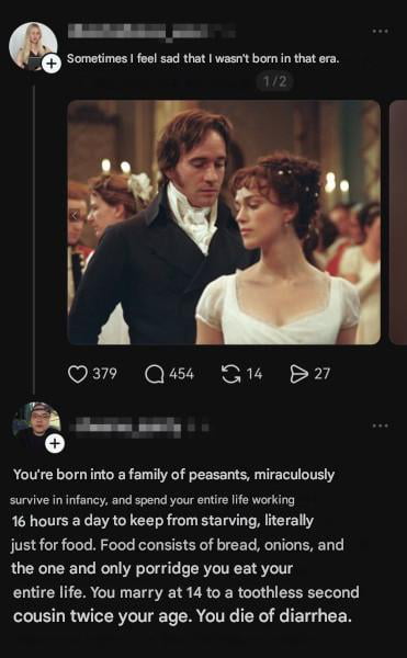 A 9Gag meme structured as a two-part post. The top section features a user comment expressing nostalgia: 'Sometimes I feel sad that I wasn't born in that era,' paired with a screenshot from a period drama (likely *Pride and Prejudice*) showing elegantly dressed characters in 19th-century attire at a formal event. The bottom section (labeled '1/2') continues with a sarcastic response detailing the grim reality of the era for most people: peasant life, 16-hour workdays, meager diet (bread, onions, porridge), early marriage to an older cousin, and death from diarrhea. The humor lies in the stark contrast between romanticized historical nostalgia and unglamorous reality, illustrating the 'grass is greener' fallacy.
