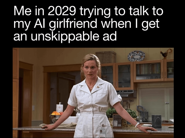 A meme consisting of a top text caption and a screenshot from a live-action TV show or movie. The text reads: 'Me in 2029 trying to talk to my AI girlfriend when I get an unskippable ad'. Below the text is an image of a woman standing in a kitchen, wearing a white uniform, with her hands resting on a kitchen counter. She has a frustrated or annoyed expression, visually representing the irritation of being interrupted by an unskippable ad while interacting with an AI companion in a hypothetical future scenario.