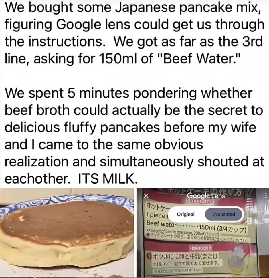 The image consists of a text-based anecdote at the top and two photographs below. The text recounts a humorous experience: the author bought Japanese pancake mix and used Google Lens to translate the instructions, only for the third line to incorrectly translate a ingredient as "150ml of 'Beef Water.'" After pondering if beef broth was the secret to fluffy pancakes, the author and their wife realized the mistranslation—"Beef Water" was actually milk. Below the text, the left photograph shows a cooked pancake with a golden-brown top, and the right photograph is a screenshot of Google Lens displaying the mistranslation "Beef water: 150ml (3/4 cup)" alongside the original Japanese text on the pancake mix box.