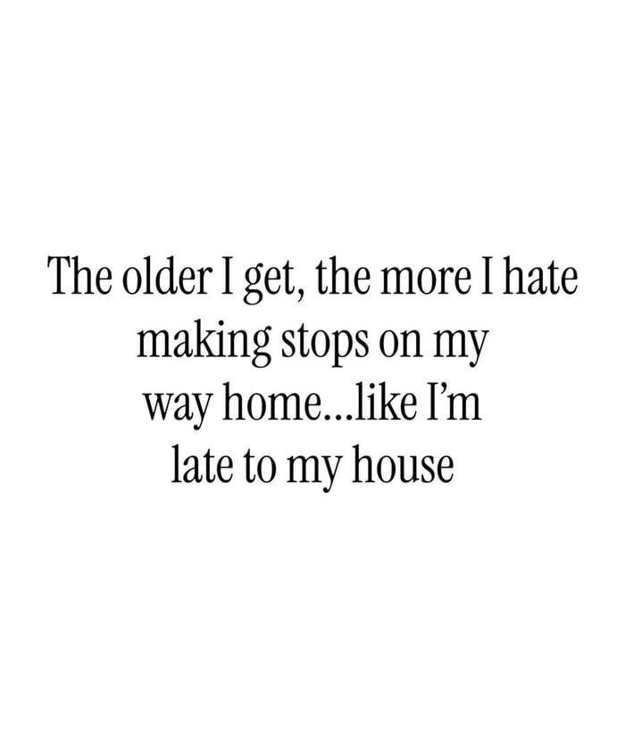 This is a simple text-only meme that shares a common relatable feeling for adults. The text reads: "The older I get, the more I hate making stops on my way home...like I'm late to my house". It describes the common feeling many adults have, where after being out, you just want to go straight home and don't want any extra stops, feeling impatient to get back to your own space to relax. It resonates with people who crave being home after being out and about.