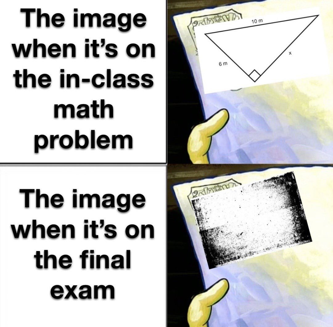 This two-panel reaction meme uses a clip from SpongeBob SquarePants showing a character's yellow hand holding a piece of paper to illustrate a common student frustration. The top left text reads 'The image when it's on the in-class math problem', paired with a clear, legible right triangle math diagram with labeled sides 6m, 10m, and unknown side x on the paper. The bottom left text reads 'The image when it's on the final exam', paired with the same paper, but the math diagram is completely faded, blurry, and unreadable. The meme jokes about how exam materials are often lower quality or harder to interpret than practice materials used during class.