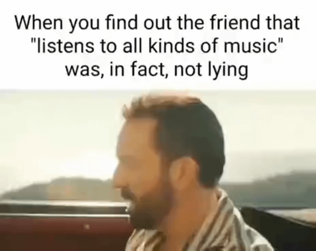 This meme humorously captures the stunned, shocked reaction of a person who discovers their friend's claim of 'listening to all kinds of music' was not an overstatement. The primary text on the image reads: *When you find out the friend that "listens to all kinds of music" was, in fact, not lying*. Below this text is a still image of a real man with an open-mouthed, stunned expression, gazing off to the side—visually embodying the disbelief and surprise of realizing the friend's music taste is genuinely extremely broad, potentially including niche, unexpected, or even unanticipated genres. The joke leans into the common, relatable experience of assuming someone's 'all music' claim is a casual exaggeration, only to be shocked when it's fully true, resonating with anyone who has had this kind of interaction with a friend.