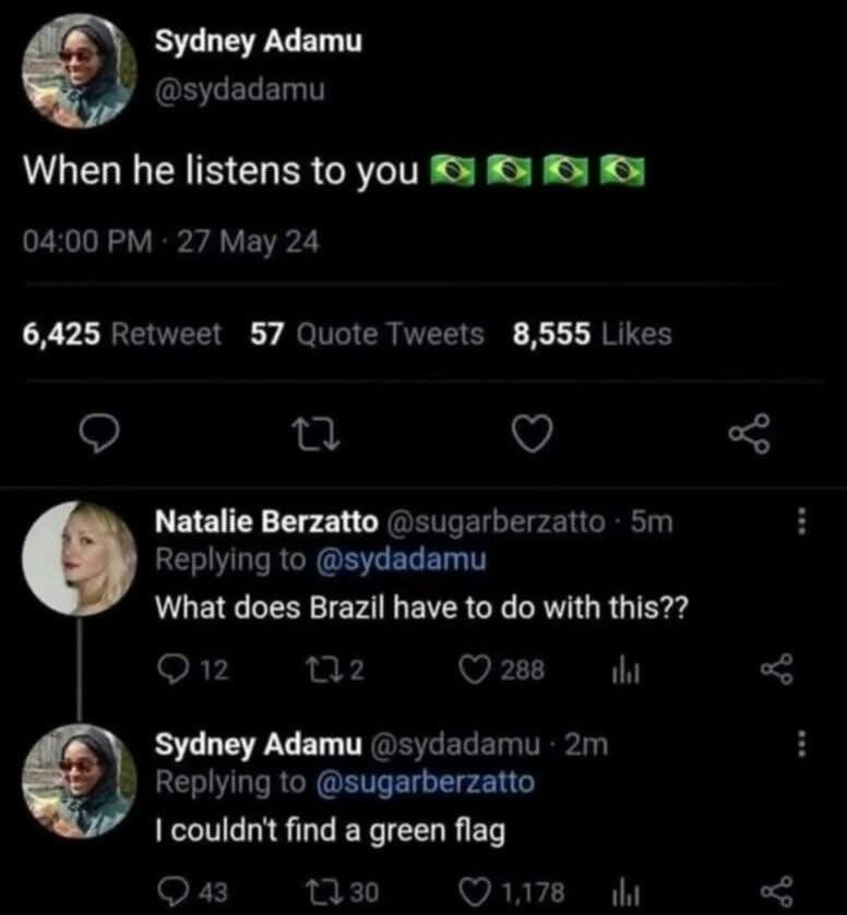 This is a screenshot of a public X (formerly Twitter) thread exchange. User Sydney Adamu (@sydadamu) first posts a tweet reading 'When he listens to you' followed by four Brazilian national flag emojis, referencing the common internet slang term 'green flag' which refers to a positive, desirable trait in a romantic partner or person. Another user, Natalie Berzatto (@sugarberzatto), replies confused, asking what Brazil has to do with the post. Adamu replies that she could not find a dedicated green flag emoji, so she used the predominantly green Brazilian flag as a substitute, creating a humorous punchline.