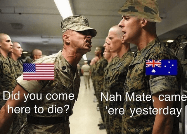 This is a captioned remix meme using the popular template of a US military drill sergeant yelling at a new recruit. The drill sergeant on the left is edited to have a US flag on his uniform, aggressively shouting the question 'Did you come here to die?'. The recruit on the right is edited to have an Australian flag on his uniform, replying in casual Australian slang 'Nah Mate, came 'ere yesterday'. The joke relies on a phonetic pun: the phrase 'to die' in the sergeant's question sounds nearly identical to 'today' in casual spoken English, so the Australian character misinterprets (or cheekily pretends to misinterpret) the question as asking if he arrived at training today, giving a deadpan response that plays on common stereotypes of laid-back Australian personalities even in strict, high-pressure environments like military basic training.
