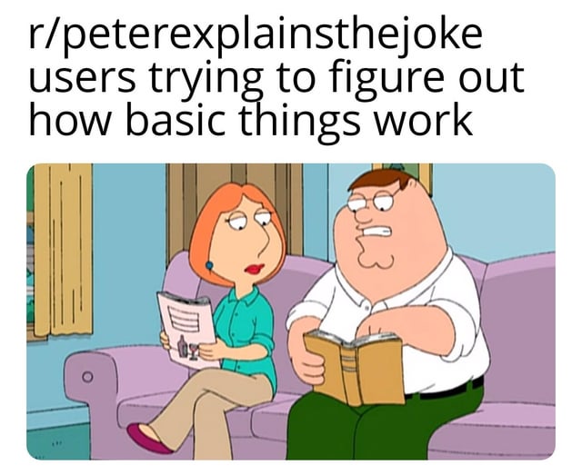 This is a single-panel reaction meme with text overlaid on a screenshot from the animated sitcom Family Guy. The top text reads "r/peterexplainsthejoke users trying to figure out how basic things work". Below the text, characters Peter Griffin and Lois Griffin are sitting on a living room couch, both squinting in confusion at reading material they hold: Lois looks at a menu, while Peter looks at an open book. The joke sarcastically mocks members of the Reddit subreddit r/peterexplainsthejoke, a community where users ask for explanations of jokes, for frequently asking for explanations of extremely obvious, simple jokes that most people would understand without extra context, comparing them to the intentionally unintelligent character Peter Griffin who struggles with basic concepts.