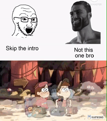 This is a two-panel comparative meme. The top panel features two popular internet meme characters side by side: on the left is the agitated, yelling soyjak Wojak character, captioned "Skip the intro", representing the common viewer habit of skipping opening credit sequences when watching television shows. On the right is the confident, smiling GigaChad character, captioned "Not this one bro", rejecting the intro-skip impulse for the specific show referenced in the lower panel. The bottom panel shows a scene from the opening credits of the hit Disney animated series *Gravity Falls*, with main characters Dipper and Mabel Pines standing with their suitcases as they arrive in the town of Gravity Falls. The joke conveys that the *Gravity Falls* intro and theme song are so beloved and iconic that fans intentionally avoid skipping it even when they skip intros for other media.
