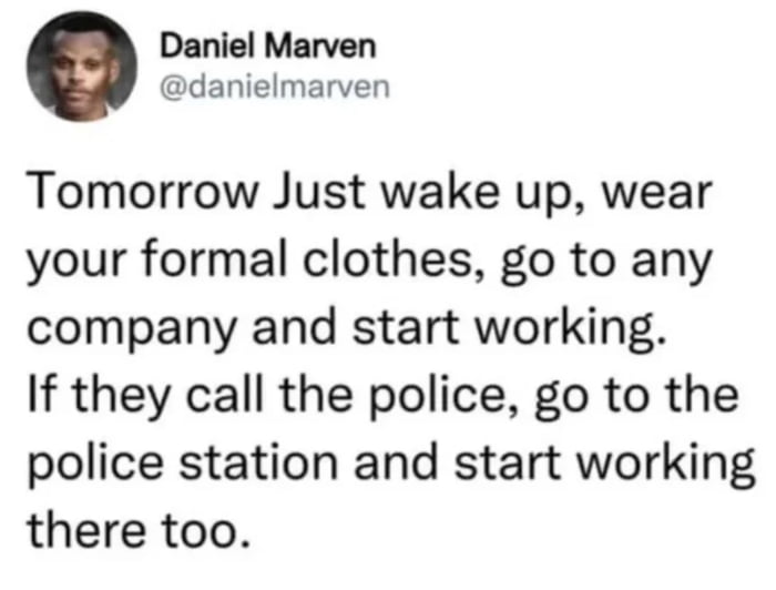 This is a screenshot of a public tweet from user Daniel Marven, shared as a meme under the title 'Just do it!', referencing Nike's famous motivational slogan. The tweet delivers deliberately absurd, over-the-top advice: it suggests people can wake up, put on formal clothing, walk into any random unassociated company and start working without being hired, and if the business calls the police to remove them, they can simply go to the police station and start working there instead. The joke functions as a parody of extreme grind culture messaging that pushes people to prioritize working at all costs, regardless of logic, boundaries, or legality.