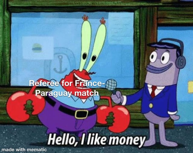 This meme uses a classic scene from the animated series SpongeBob SquarePants featuring the extremely greedy character Mr. Krabs being interviewed by a fish reporter. Overlaid text labels Mr. Krabs as the referee for the France vs Paraguay football match, with his line of dialogue reading 'Hello, I like money'. The joke sarcastically implies the match referee accepted bribes to manipulate the game outcome, leveraging the widely known canonical trait of Mr. Krabs prioritizing money above all else.