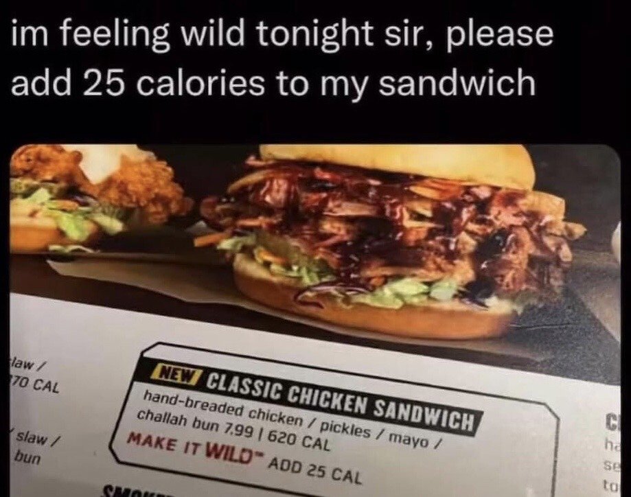 This meme displays a screenshot of a restaurant menu section for a new Classic Chicken Sandwich, which costs $7.99 and has 620 calories. The menu offers an optional upgrade labeled 'MAKE IT WILD™' that adds only 25 extra calories to the meal. Above the menu screenshot, white text jokes that a customer is speaking to a restaurant employee, saying 'im feeling wild tonight sir, please add 25 calories to my sandwich'. The humor comes from the absurd contrast between the exciting, adventurous connotation of the 'make it wild' label and the extremely minor, low-stakes change of adding just 25 calories, mocking both underwhelming menu upgrade options and the way people often treat very small, insignificant choices as acts of wild spontaneity, especially in contexts related to diet or calorie counting.