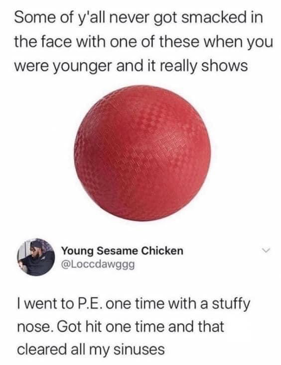 This meme displays a standard red textured rubber playground kickball in the center, with text above it reading 'Some of y'all never got smacked in the face with one of these when you were younger and it really shows'. Below the ball is a screenshot of a reply from X (formerly Twitter) user @Loccdawggg, with the display name Young Sesame Chicken, who shares a personal anecdote: 'I went to P.E. one time with a stuffy nose. Got hit one time and that cleared all my sinuses'. The meme jokes about the common childhood experience of being hit in the face with this type of ball during school physical education classes, with the reply adding a funny, relatable real-life example of the unexpected side effect of such an impact.