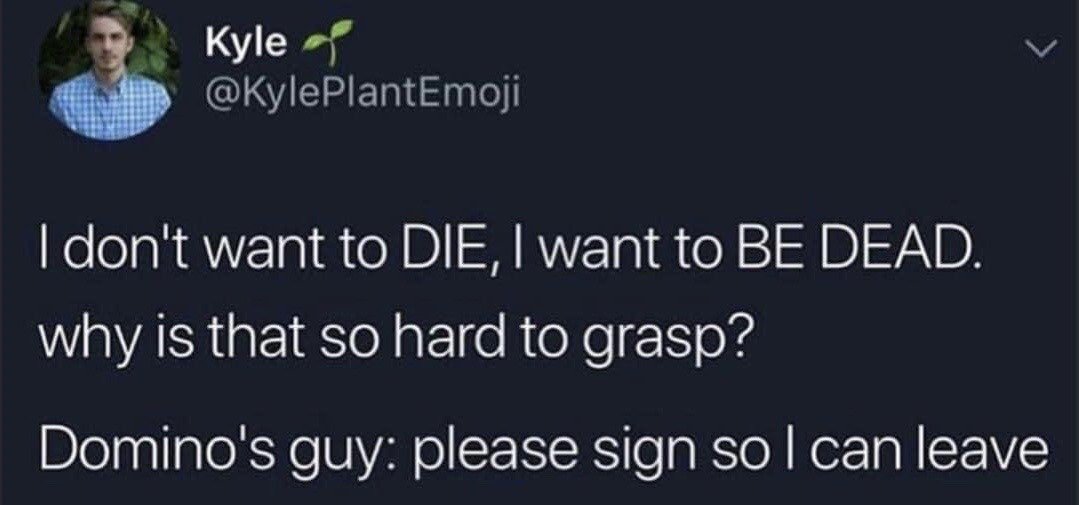 This is a screenshot of an X (formerly Twitter) tweet featuring an absurdist humorous joke. The first two lines of text are an overly dramatic existential statement from the tweet poster: "I don't want to DIE, I want to BE DEAD. why is that so hard to grasp?" The punchline follows, revealing that this dramatic line is being said to a Domino's pizza delivery worker who is only asking the customer to sign for their order so they can leave. The humor derives from the unexpected, jarring contrast between the heavy, high-stakes existential sentiment and the low-stakes, mundane context of receiving a food delivery.