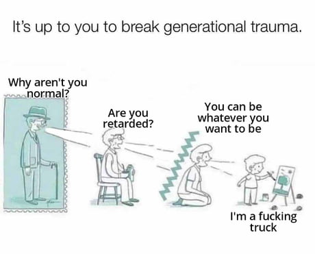 A comic-style image addressing generational trauma with a humorous twist. The top text reads 'It's up to you to break generational trauma,' followed by the question 'Why aren't you normal?' Below is a four-panel sequence: 1) An elderly man with a cane, stern expression, saying 'Are you retarded?' 2) A middle-aged person sitting, looking distressed. 3) The middle-aged person kneeling, saying 'You can be whatever you want to be.' 4) A child pointing at a drawing, exclaiming 'I'm a fucking truck.' The humor arises from the child's rebellious, unexpected response to generational pressure, subverting the 'break trauma' message with absurd self-expression.