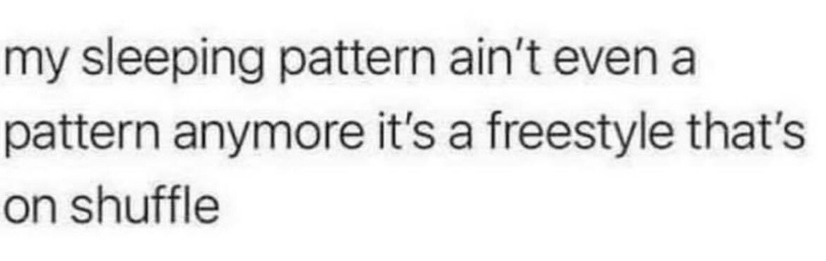 This is a plain text-only meme set against a solid white background with simple black sans-serif font. The text reads "my sleeping pattern ain't even a pattern anymore it's a freestyle that's on shuffle". It uses a humorous, relatable metaphor comparing inconsistent, unstructured sleeping habits to an unscripted freestyle performance played on random shuffle mode, speaking to the common experience of having no regular sleep schedule.