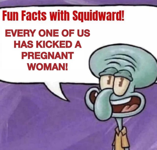This is a single-panel shock joke meme featuring Squidward Tentacles from *SpongeBob SquarePants*, using the popular 'Fun Facts with Squidward' meme format. Squidward stands with a casual smug smile, delivering a surprising 'fun fact' in a speech bubble that reads 'EVERY ONE OF US HAS KICKED A PREGNANT WOMAN!'. The joke relies on a misleading pun twist: on first read it sounds like a horrific controversial statement, but the hidden intended meaning is that every person who was born kicked their own pregnant mother while they were an unborn fetus in the womb.