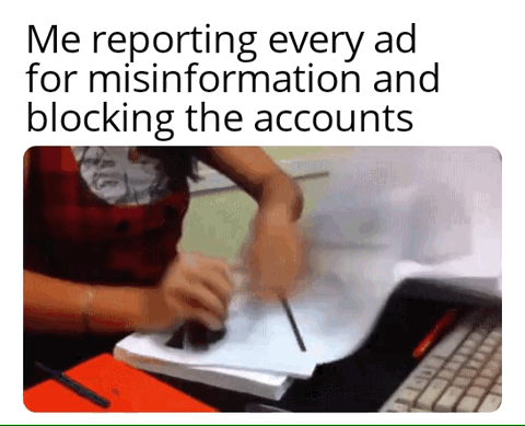 This meme pairs relatable text about dealing with unwanted online ads with a reaction image to create humorous commentary. The top text reads 'Me reporting every ad for misinformation and blocking the accounts', placed above a blurry candid photo of a person wearing a red and black top and face covering, aggressively rubbing or erasing a sheet of paper on a desk next to a keyboard. The motion blur of the person's hands emphasizes the enthusiastic, almost angry energy of taking action against annoying, misleading online advertisements, making the joke relatable to social media users frustrated by frequent deceptive ad content.