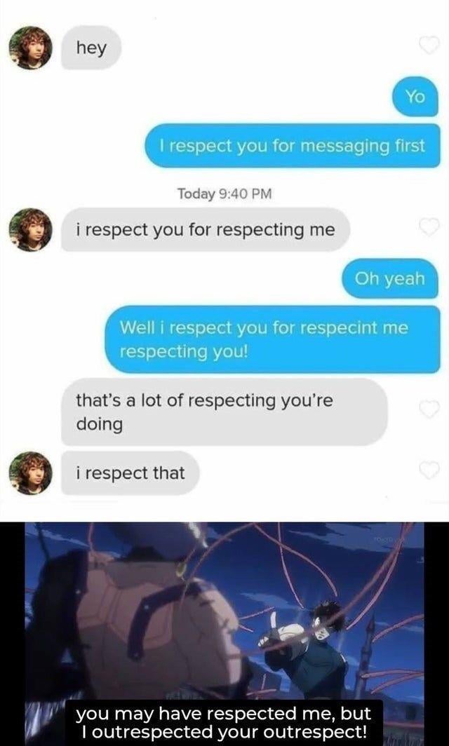 This meme is a two-part collage. The upper section is a screenshot of a mobile text conversation between two users: one user initiates with 'hey', the other responds 'Yo' and says they respect the first user for messaging first. The exchange escalates as each user repeatedly states they respect the other for respecting them, building a running gag of over-the-top mutual politeness. The lower section is a still from a shonen anime fight scene, with a subtitle that acts as the punchline: 'you may have respected me, but I outrespected your outrespect!', framing the polite exchange as a competitive high-stakes fight that parodies common over-the-top shonen battle dialogue.
