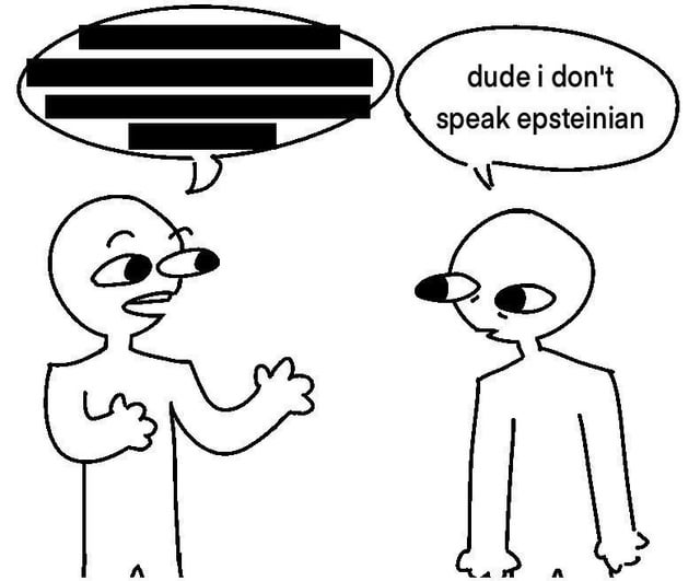 A black-and-white stick figure meme depicting two characters in conversation. The left character, with a round head, large eyes, and an open mouth (suggesting speech), gestures with their right hand. Their speech bubble contains horizontal blacked-out/redacted lines, indicating censored text. The right character, similarly styled with a round head and large eyes, stands still with a neutral-to-skeptical expression. Their speech bubble reads: 'dude i don't speak epsteinian'. The humor hinges on the pun 'Epsteinian'—a playful coinage referencing Jeffrey Epstein—to joke about incomprehension of secretive or redacted information, framing it as an unrecognizable 'language'.