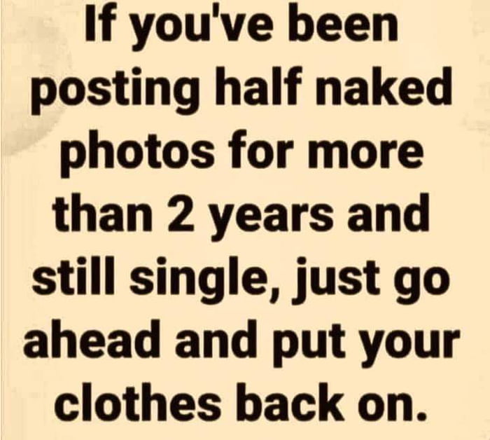 The image features a beige background with bold black text centered on it. The text reads: 'If you've been posting half naked photos for more than 2 years and still single, just go ahead and put your clothes back on.' The design is simple, with no additional graphics or characters, focusing solely on the sarcastic message about the ineffectiveness of posting revealing photos on social media for finding a relationship after an extended period.