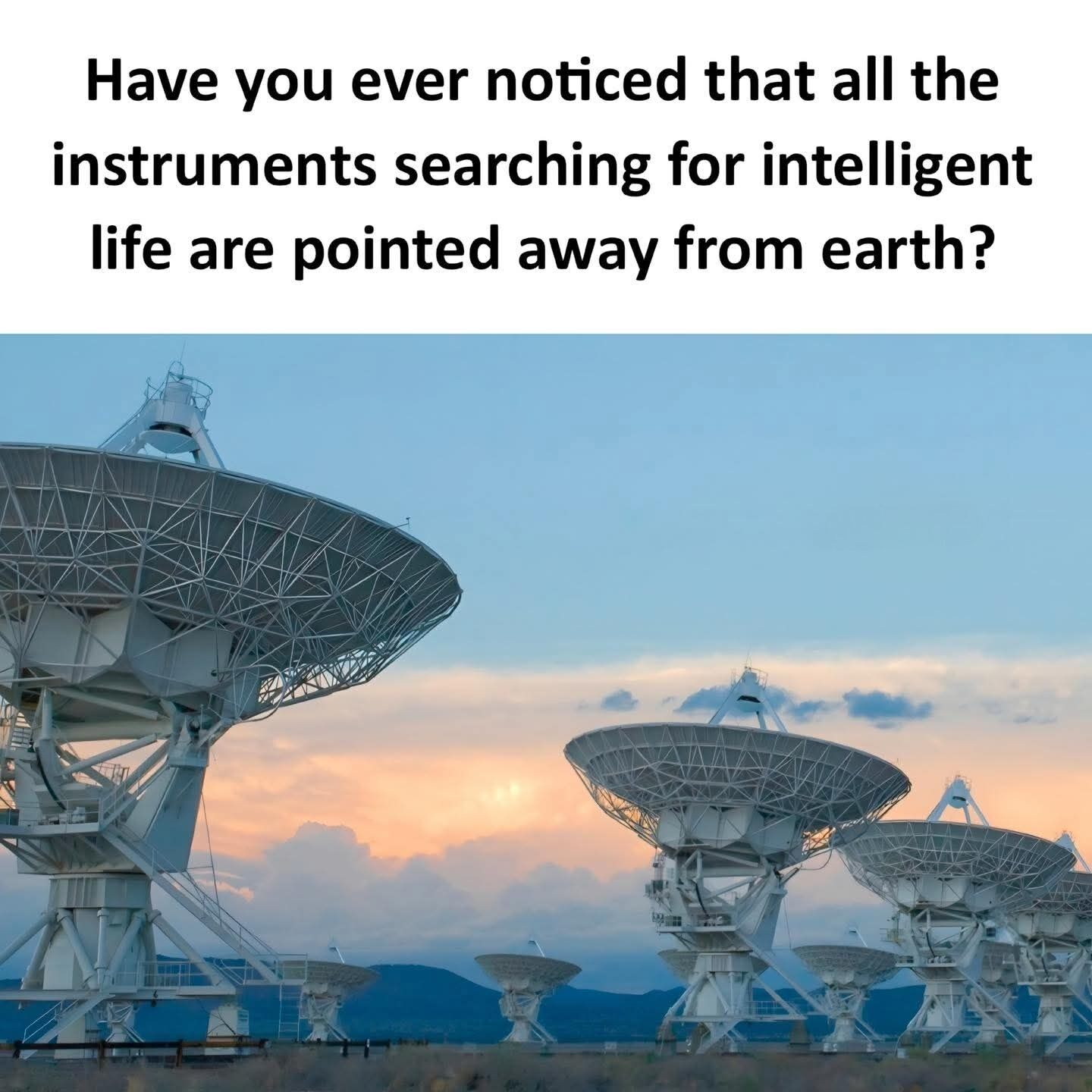 This meme features a text overlay at the top above a photograph of a large array of white radio telescope dishes, the type used for astronomical research including the search for extraterrestrial intelligence, set against a pastel sunset sky with distant mountains in the background. The text reads "Have you ever noticed that all the instruments searching for intelligent life are pointed away from earth?", delivering a sarcastic, lighthearted joke that implies humans on Earth do not qualify as intelligent life, often used as a playful commentary on frustrating or illogical human behavior.