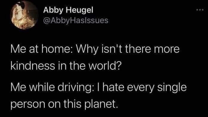 This is a screenshot of a public X (formerly Twitter) post from user Abby Heugel, handle @AbbyHasIssues. The post contains a relatable humorous joke highlighting the common double standard in people's attitudes: when at home, the poster wonders why there is not more kindness in the world, but while driving, they feel extreme anger and hatred for every other person around them. The joke resonates with many people who experience road rage or increased frustration while operating a vehicle, even if they are generally kind and patient in other settings.