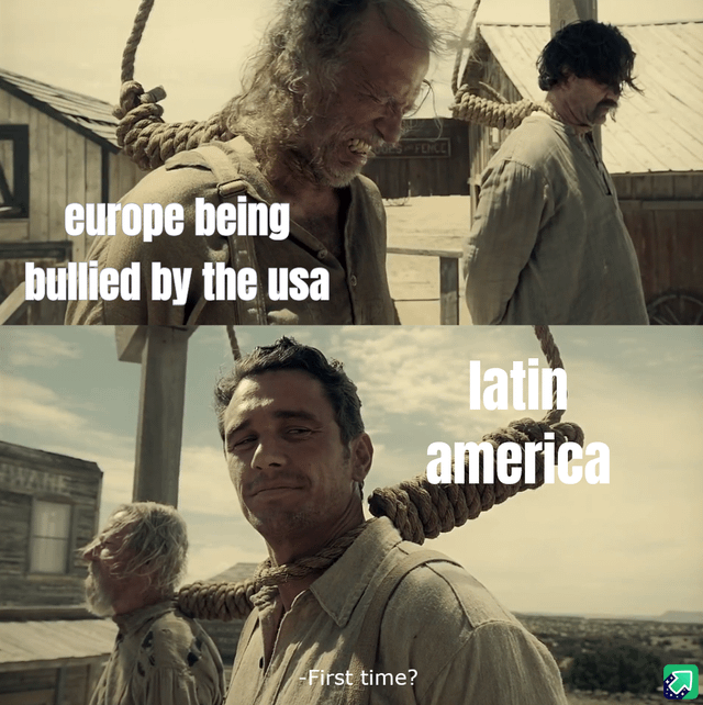 A two-panel meme using screenshots from a Western-style movie. The top panel shows two individuals with ropes around their necks, labeled 'europe being bullied by the usa,' depicting Europe as distressed. The bottom panel features another individual with a rope, labeled 'latin america,' with the text '-First time?' implying Latin America is accustomed to such bullying, contrasting Europe's reaction.